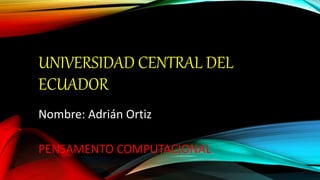 UNIVERSIDAD CENTRAL DEL
ECUADOR
Nombre: Adrián Ortiz
PENSAMENTO COMPUTACIONAL
 