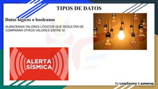 By LeaySazory & azmeruq
TIPOS DE DATOS
ALMACENAN VALORES LÓGICOS QUE RESULTAN DE
COMPARAR OTROS VALORES ENTRE SÍ.
Datos lógicos o booleanos
 