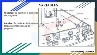 By LeaySazory & azmeruq
VARIABLES
Globales: Se escriben al comienzo
del programa.
Locales: Se declaran dentro de un
bloque de instrucciones del
programa.
 