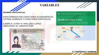 By LeaySazory & azmeruq
VARIABLES
Variables alfanuméricas
ESTA FORMADA POR CARACTERES ALFANUMÉRICOS
(LETRAS, NÚMEROS Y CARACTERES ESPECIALES).
EJEMPLO: LETRA=‟A‟ APELLIDO=‟LOPEZ‟
DIRECCION=‟AV. LIBERTAD #190‟
 