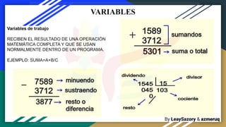 By LeaySazory & azmeruq
VARIABLES
Variables de trabajo
RECIBEN EL RESULTADO DE UNA OPERACIÓN
MATEMÁTICA COMPLETA Y QUE SE USAN
NORMALMENTE DENTRO DE UN PROGRAMA.
EJEMPLO: SUMA=A+B/C
 