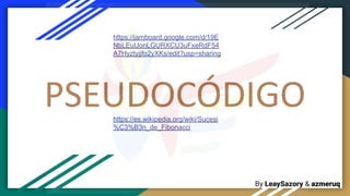 By LeaySazory & azmeruq
PSEUDOCÓDIGO
https://es.wikipedia.org/wiki/Sucesi
%C3%B3n_de_Fibonacci
https://jamboard.google.com/d/19E
NbLEuUonLGURXCU3uFxeRdF54
A7Hyztyjjfo2yXKs/edit?usp=sharing
 