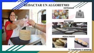 By LeaySazory & azmeruq
REDACTAR UN ALGORITMO
ENTRADAS
ACCIONES
RESULTADOS
 