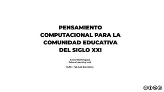 PENSAMIENTO
COMPUTACIONAL PARA LA
COMUNIDAD EDUCATIVA
DEL SIGLO XXI
Xavier Domínguez
Future Learning Unit
IAAC - Fab Lab Barcelona
 