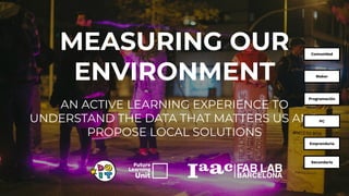 MEASURING OUR
ENVIRONMENT
AN ACTIVE LEARNING EXPERIENCE TO
UNDERSTAND THE DATA THAT MATTERS US AND
PROPOSE LOCAL SOLUTIONS...