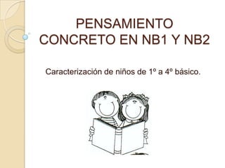 PENSAMIENTO
CONCRETO EN NB1 Y NB2

Caracterización de niños de 1º a 4º básico.
 