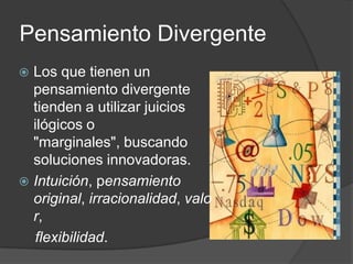 Pensamiento DivergenteLos que tienen un pensamiento divergente tienden a utilizar juicios ilógicos o "marginales", buscando soluciones innovadoras. Intuición, pensamiento original, irracionalidad, valor,    flexibilidad.