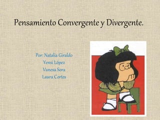 Pensamiento Convergente y Divergente.
Por: Natalia Giraldo
Yensi López
Vanesa Sora
Laura Cortes
 