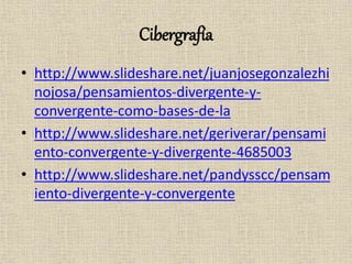 Cibergrafía
• http://www.slideshare.net/juanjosegonzalezhi
nojosa/pensamientos-divergente-y-
convergente-como-bases-de-la
• http://www.slideshare.net/geriverar/pensami
ento-convergente-y-divergente-4685003
• http://www.slideshare.net/pandysscc/pensam
iento-divergente-y-convergente
 