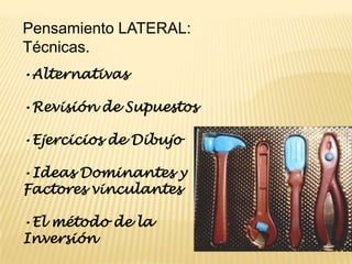Pensamiento LATERAL: Técnicas.•Alternativas•Revisión de Supuestos•Ejercicios de Dibujo•Ideas Dominantes y Factores vinculantes•El método de la Inversión