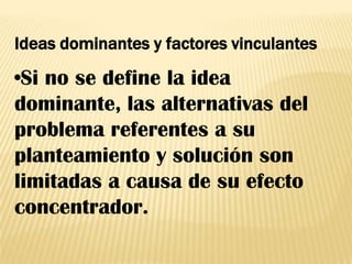 Ideas dominantes y factores vinculantes•Si no se define la idea dominante, las alternativas del problema referentes a su planteamiento y solución son limitadas a causa de su efecto concentrador.