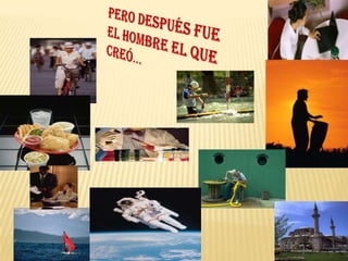 Pero después fue el hombre el que creó...