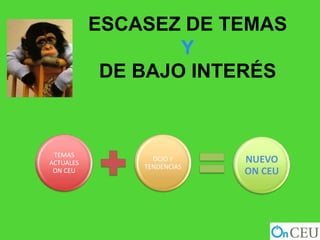 ESCASEZ DE TEMAS
                   Y
            DE BAJO INTERÉS



 TEMAS
ACTUALES
                 OCIO Y     NUEVO
               TENDENCIAS
 ON CEU                     ON CEU
 
