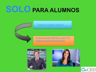 SOLO PARA ALUMNOS
        Ampliar el público objetivo




      Promocionando ON CEU a partir de
      antiguos alumnos reconocidos
 