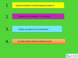 1.   “DESDE NUESTRAS FUTURAS PROMESAS PARA TI”




2.     “DESDE LA UNIVERSIDAD A TU PANTALLA”




3.     “DESDE LOS OJOS DE UN ESTUDIANTE”




4.    “LA VIDA ESCRITA DESDE NUESTRAS AULAS”
 