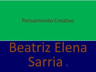 Pensamiento Creativo
Beatriz Elena
Sarria l.
 