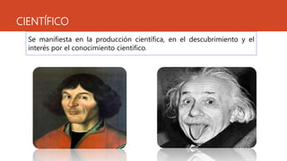 CIENTÍFICO
Se manifiesta en la producción científica, en el descubrimiento y el
interés por el conocimiento científico.
 
