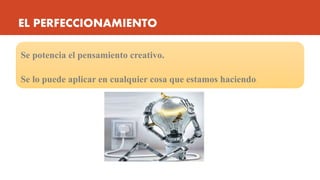 EL PERFECCIONAMIENTO
Se potencia el pensamiento creativo.
Se lo puede aplicar en cualquier cosa que estamos haciendo.
 