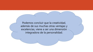 Podemos concluir que la creatividad,
además de sus muchas otras ventajas y
excelencias, viene a ser una dimensión
integradora de la personalidad.
 
