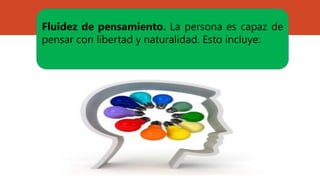 Fluidez de pensamiento. La persona es capaz de
pensar con libertad y naturalidad. Esto incluye:
 