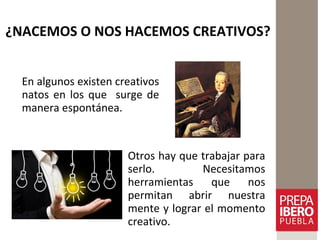 ¿NACEMOS O NOS HACEMOS CREATIVOS?
En algunos existen creativos
natos en los que surge de
manera espontánea.
Otros hay que trabajar para
serlo. Necesitamos
herramientas que nos
permitan abrir nuestra
mente y lograr el momento
creativo.
 