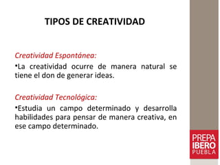 TIPOS DE CREATIVIDAD
Creatividad Espontánea:
•La creatividad ocurre de manera natural se
tiene el don de generar ideas.
Creatividad Tecnológica:
•Estudia un campo determinado y desarrolla
habilidades para pensar de manera creativa, en
ese campo determinado.
 