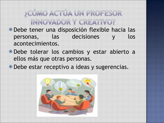 Debe tener una disposición flexible hacia las personas, las decisiones y los acontecimientos. Debe tolerar los cambios y estar abierto a ellos más que otras personas. Debe estar receptivo a ideas y sugerencias.  