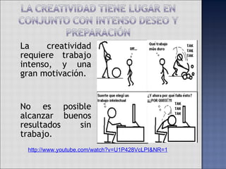 La creatividad requiere trabajo intenso, y una gran motivación.  No es posible alcanzar buenos resultados sin trabajo. http://www.youtube.com/watch?v=U1P428VcLPI&NR=1 