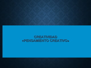 CREATIVIDADCREATIVIDAD
«PENSAMIENTO CREATIVO»«PENSAMIENTO CREATIVO»
 