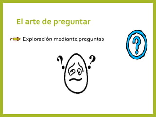 El arte de preguntar
• Exploración mediante preguntas
 