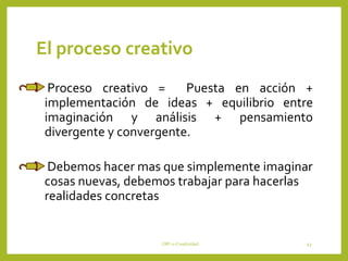 El proceso creativo
• Proceso creativo = Puesta en acción +
implementación de ideas + equilibrio entre
imaginación y análisis + pensamiento
divergente y convergente.
• Debemos hacer mas que simplemente imaginar
cosas nuevas, debemos trabajar para hacerlas
realidades concretas
CRP-2-Creatividad 43
 