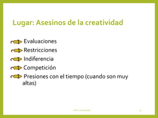 CRP-2-Creatividad 45
Lugar: Asesinos de la creatividad
• Evaluaciones
• Restricciones
• Indiferencia
• Competición
• Presiones con el tiempo (cuando son muy
altas)
 