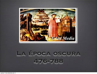 La época oscura
                                   476-788
jueves 15 de diciembre de 11
 