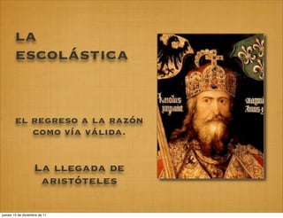 la
        escolástica


        el regreso a la razón
           como vía válida.


                    La llegada de
                     aristóteles

jueves 15 de diciembre de 11
 
