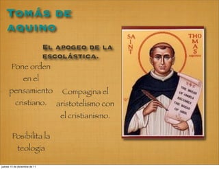 Tomás de
    aquino
                               El apogeo de la
                               escolástica.
        Pone orden
                 en el
      pensamiento                  Compagina el
           cristiano.             aristotelismo con
                                   el cristianismo.

        Posibilita la
            teología

jueves 15 de diciembre de 11
 