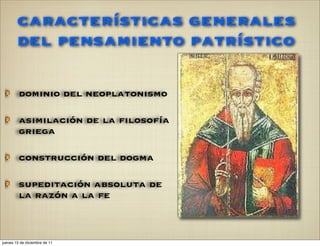 características generales
        del pensamiento patrístico

         dominio del neoplatonismo

         asimilación de la filosofía
         griega

         construcción del dogma

         supeditación absoluta de
         la razón a la fe



jueves 15 de diciembre de 11
 