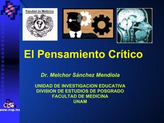 El Pensamiento Crítico Dr. Melchor Sánchez Mendiola UNIDAD DE INVESTIGACION EDUCATIVA DIVISION DE ESTUDIOS DE POSGRADO FACULTAD DE MEDICINA UNAM 