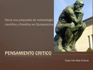 Hacia una propuesta de metodología
científica y filosófica en Quiropráctica




PENSAMIENTO CRITICO
                                           César Iván Real Jiménez
 