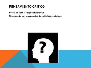 PENSAMIENTO CRITICO
Forma de pensar responsablemente
Relacionado con la capacidad de emitir buenos juicios
 