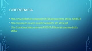 CIBERGRAFIA
• http://www.slideshare.net/guest7c5765/pensamiento-critico-1088778
• http://educacion.to.uclm.es/pdf/revistaDI/3_22_2012.pdf
• http://pdea.lacoctelera.net/post/2009/02/20/ejemplo-pensamiento-
critico
 
