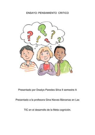 ENSAYO: PENSAMIENTO CRITICO
Presentado por Dwalys Paredes Silva II semestre A
Presentado a la profesora Gina Nieves Bárcenas en Las
TIC en el desarrollo de la Meta cognición.
 