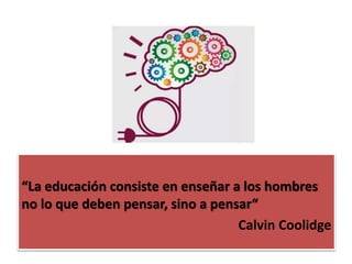 “La educación consiste en enseñar a los hombres
no lo que deben pensar, sino a pensar“
Calvin Coolidge
 