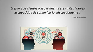 “Eres lo que piensas y seguramente eres más si tienes
la capacidad de comunicarlo adecuadamente”.
Julio César Herrera
 