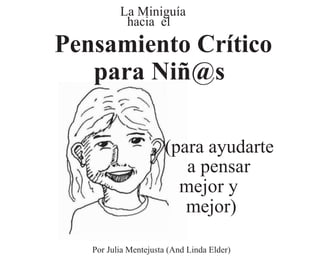 La Miniguía
Pensamiento Crítico
para Niñ@s
(para ayudarte
a pensar
mejor y
mejor)
Por Julia Mentejusta (And Linda Elder)
hacia el
 