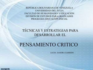REPÚBLICA BOLIVARIANA DE VENEZUELA
UNIVERSIDAD DEL ZULIA
FACULTAD DE HUMANIDADES Y EDUCACIÓN
DIVISIÓN DE ESTUDIOS PARA GRADUADOS
PROGRAMA EDUCACIÓN INICIAL
PENSAMIENTO CRITICO
TÉCNICAS Y ESTRATEGIAS PARA
DESARROLLAR EL
LICDA. SANDRA GARRIDO
 