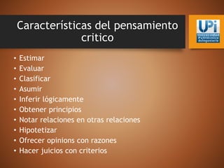 Características del pensamiento
critico
• Estimar
• Evaluar
• Clasificar
• Asumir
• Inferir lógicamente
• Obtener principios
• Notar relaciones en otras relaciones
• Hipotetizar
• Ofrecer opinions con razones
• Hacer juicios con criterios
 