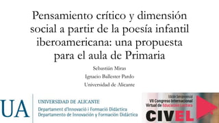 Pensamiento crítico y dimensión
social a partir de la poesía infantil
iberoamericana: una propuesta
para el aula de Primaria
Sebastián Miras
Ignacio Ballester Pardo
Universidad de Alicante
 