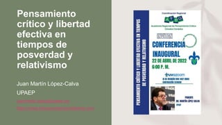 Pensamiento
crítico y libertad
efectiva en
tiempos de
posverdad y
relativismo
Juan Martín López-Calva
UPAEP
juanmartin.lopez@upaep.mx
https://www.educacionpersonalizante.com
 