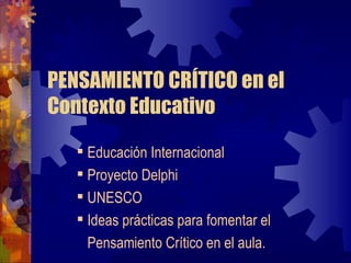 PENSAMIENTO CRÍTICO en el
Contexto Educativo

    Educación Internacional
    Proyecto Delphi
    UNESCO
    Ideas prácticas para fomentar el
    Pensamiento Crítico en el aula.
 
