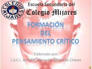 Escuela Secundaria delColegio Mijares Formación Del Pensamiento Crítico Elaborado por:  L.S.C.I. Jennifer Alejandra Montaño Chávez 